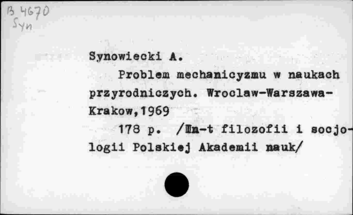 ﻿ft HG?t)
Synowiecki A.
Problem mechanicyzmu w naukach przyrodniczyoh. Wroolaw-Warazawa-Krakow,1969
178 p. /Ufa-t filozofii 1 socjo logii Polakiej Akademii nauk/